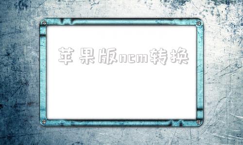 苹果版ncm转换网易云ncm怎么转换成mp3