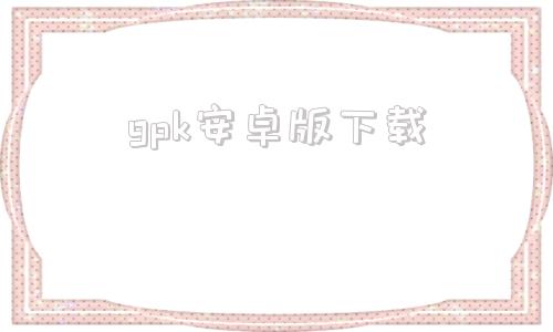 gpk安卓版下载apk软件下载官网